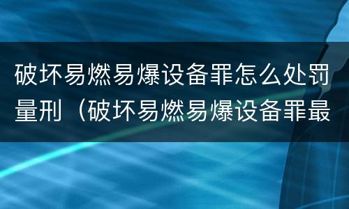 破坏易燃易爆设备罪怎么处罚量刑（破坏易燃易爆设备罪最新司法解释）