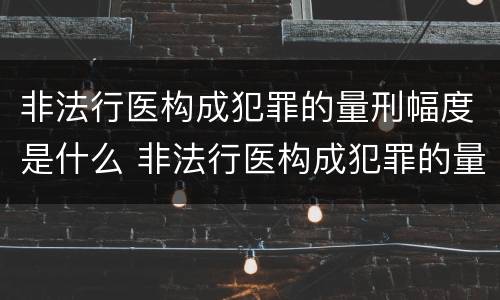 非法行医构成犯罪的量刑幅度是什么 非法行医构成犯罪的量刑幅度是什么标准