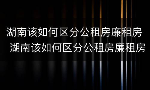 湖南该如何区分公租房廉租房 湖南该如何区分公租房廉租房区别