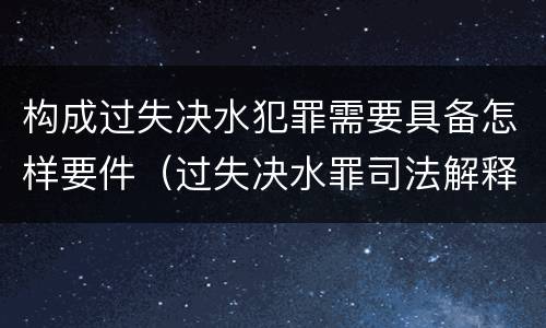 构成过失决水犯罪需要具备怎样要件（过失决水罪司法解释）