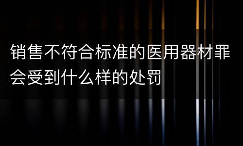 销售不符合标准的医用器材罪会受到什么样的处罚