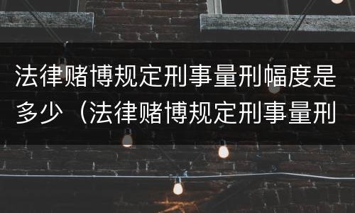 法律赌博规定刑事量刑幅度是多少（法律赌博规定刑事量刑幅度是多少年）
