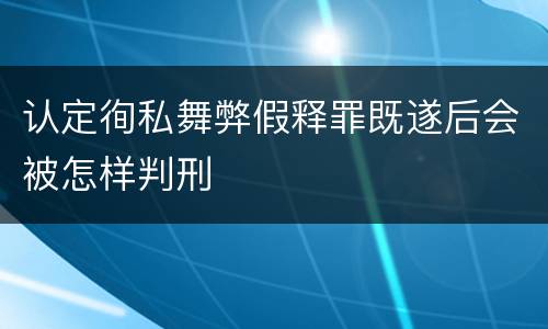 认定徇私舞弊假释罪既遂后会被怎样判刑