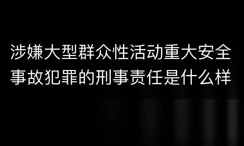 涉嫌大型群众性活动重大安全事故犯罪的刑事责任是什么样的