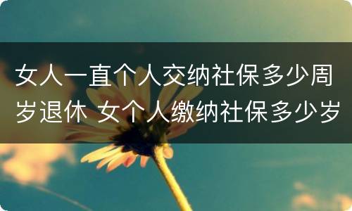 女人一直个人交纳社保多少周岁退休 女个人缴纳社保多少岁退休