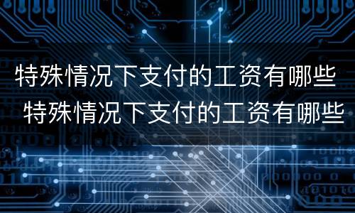 特殊情况下支付的工资有哪些 特殊情况下支付的工资有哪些规定