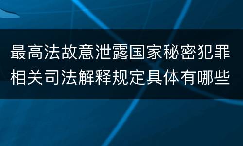最高法故意泄露国家秘密犯罪相关司法解释规定具体有哪些
