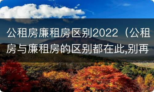 公租房廉租房区别2022（公租房与廉租房的区别都在此,别再搞错了!）