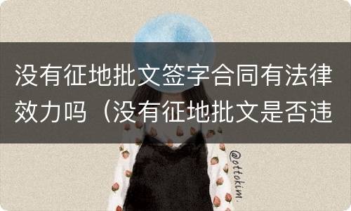 没有征地批文签字合同有法律效力吗（没有征地批文是否违法）