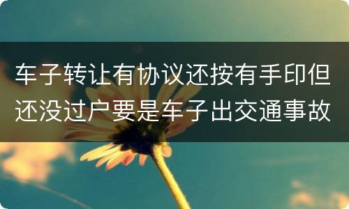 车子转让有协议还按有手印但还没过户要是车子出交通事故卖方有责任吗