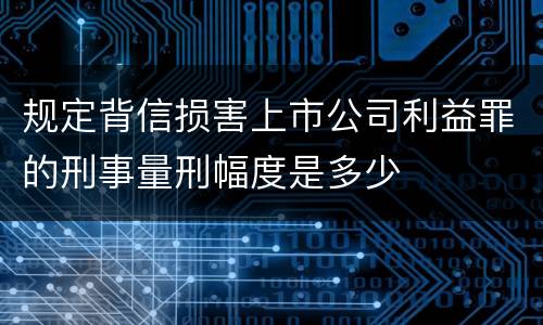 规定背信损害上市公司利益罪的刑事量刑幅度是多少