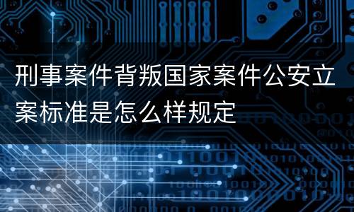 刑事案件背叛国家案件公安立案标准是怎么样规定
