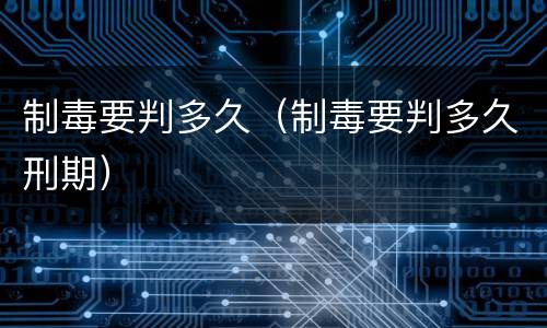 制毒要判多久（制毒要判多久刑期）