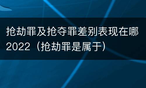 抢劫罪及抢夺罪差别表现在哪2022（抢劫罪是属于）