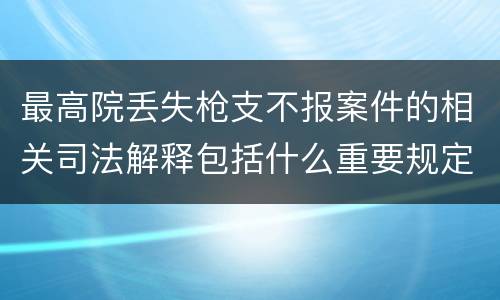 最高院丢失枪支不报案件的相关司法解释包括什么重要规定
