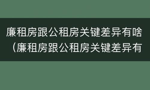 廉租房跟公租房关键差异有啥（廉租房跟公租房关键差异有啥区别）