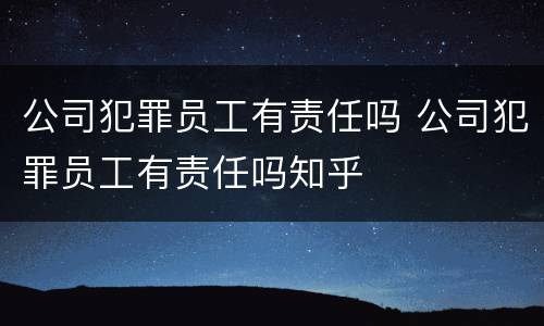 公司犯罪员工有责任吗 公司犯罪员工有责任吗知乎