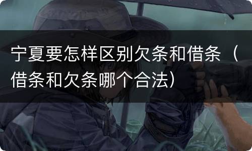 宁夏要怎样区别欠条和借条（借条和欠条哪个合法）