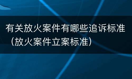 有关放火案件有哪些追诉标准（放火案件立案标准）