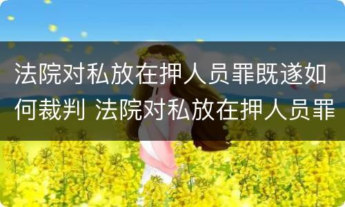 法院对私放在押人员罪既遂如何裁判 法院对私放在押人员罪既遂如何裁判执行