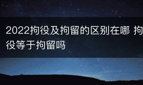 2022拘役及拘留的区别在哪 拘役等于拘留吗