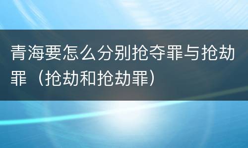 青海要怎么分别抢夺罪与抢劫罪（抢劫和抢劫罪）