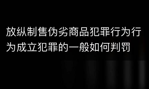 放纵制售伪劣商品犯罪行为行为成立犯罪的一般如何判罚