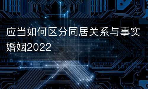 应当如何区分同居关系与事实婚姻2022