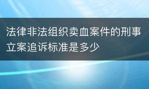法律非法组织卖血案件的刑事立案追诉标准是多少