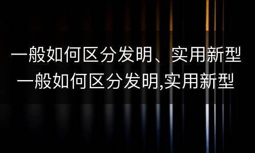一般如何区分发明、实用新型 一般如何区分发明,实用新型发明