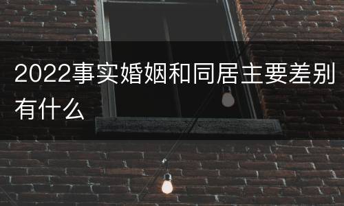 2022事实婚姻和同居主要差别有什么