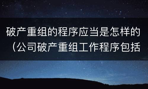 破产重组的程序应当是怎样的（公司破产重组工作程序包括哪些内容）