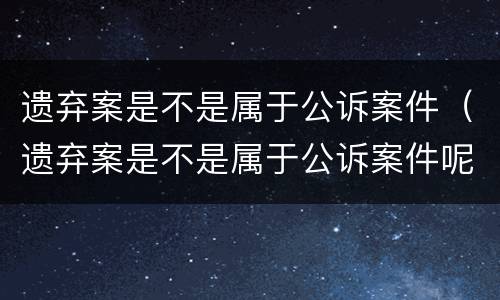 遗弃案是不是属于公诉案件（遗弃案是不是属于公诉案件呢）