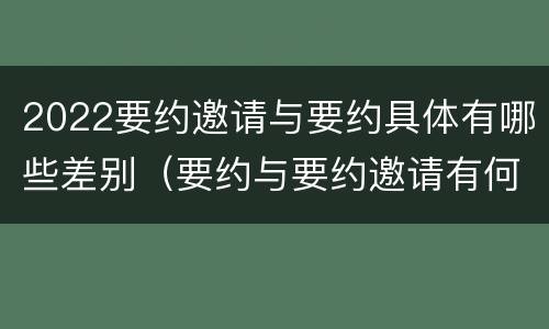 2022要约邀请与要约具体有哪些差别（要约与要约邀请有何不同）
