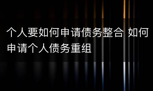 个人要如何申请债务整合 如何申请个人债务重组