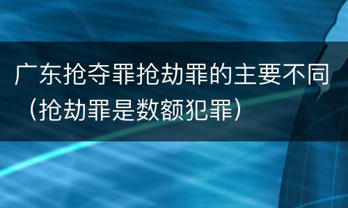 广东抢夺罪抢劫罪的主要不同（抢劫罪是数额犯罪）