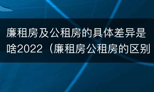 廉租房及公租房的具体差异是啥2022（廉租房公租房的区别）