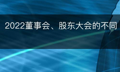 2022董事会、股东大会的不同