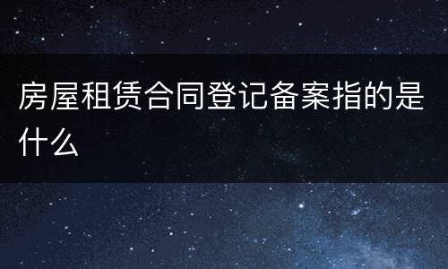 房屋租赁合同登记备案指的是什么