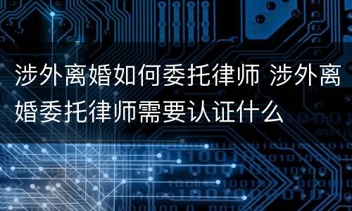 涉外离婚如何委托律师 涉外离婚委托律师需要认证什么