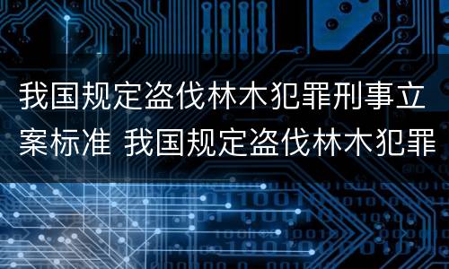 我国规定盗伐林木犯罪刑事立案标准 我国规定盗伐林木犯罪刑事立案标准是多少
