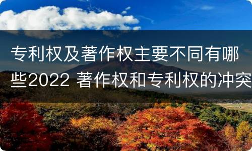 专利权及著作权主要不同有哪些2022 著作权和专利权的冲突