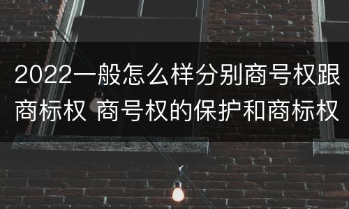 2022一般怎么样分别商号权跟商标权 商号权的保护和商标权的保护一样是全国性范围的