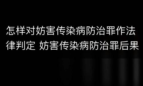 怎样对妨害传染病防治罪作法律判定 妨害传染病防治罪后果特别严重如何认定