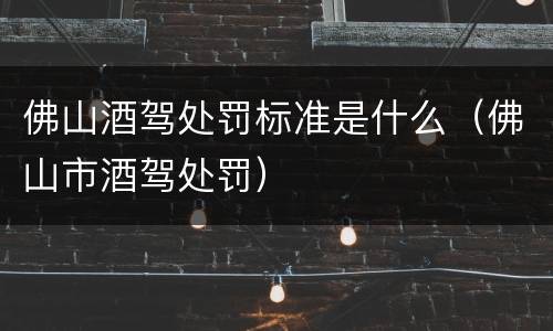 佛山酒驾处罚标准是什么（佛山市酒驾处罚）