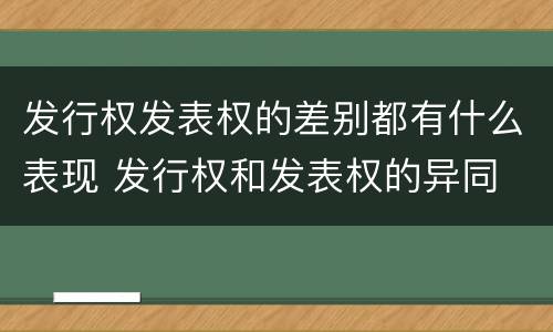 发行权发表权的差别都有什么表现 发行权和发表权的异同