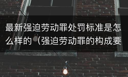 最新强迫劳动罪处罚标准是怎么样的（强迫劳动罪的构成要件）