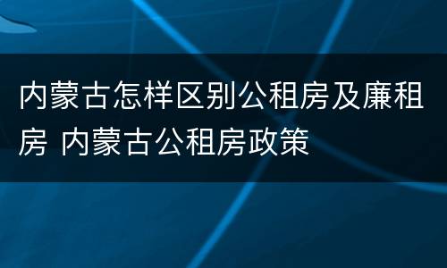 内蒙古怎样区别公租房及廉租房 内蒙古公租房政策