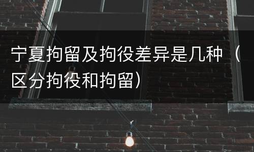 宁夏拘留及拘役差异是几种（区分拘役和拘留）