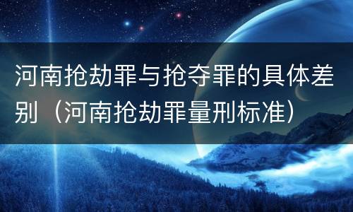 河南抢劫罪与抢夺罪的具体差别（河南抢劫罪量刑标准）